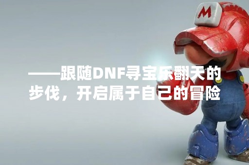 ——跟随DNF寻宝乐翻天的步伐，开启属于自己的冒险之旅！