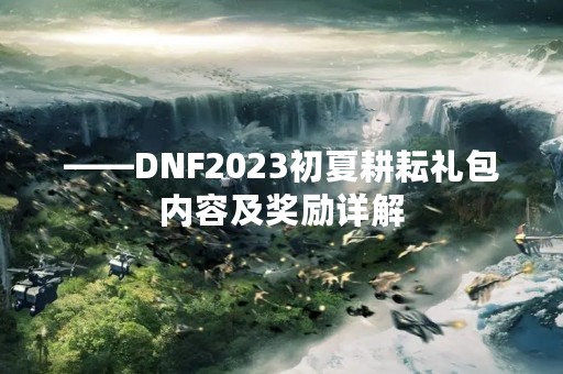 ——DNF2023初夏耕耘礼包内容及奖励详解