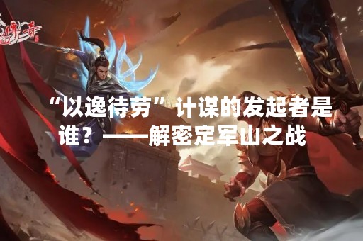 “以逸待劳”计谋的发起者是谁？——解密定军山之战