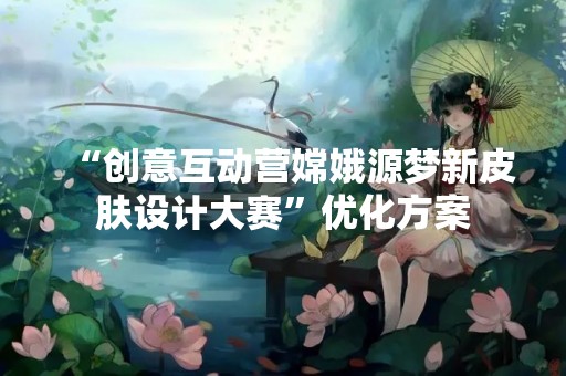 “创意互动营嫦娥源梦新皮肤设计大赛”优化方案