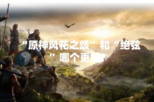 “原神风花之颂”和“绝弦”哪个更好？