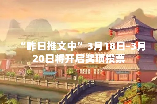 “昨日推文中”3月18日-3月20日将开启奖项投票