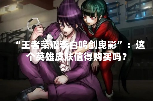 “王者荣耀李白鸣剑曳影”：这个英雄皮肤值得购买吗？