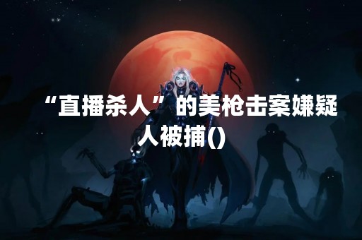 “直播杀人”的美枪击案嫌疑人被捕()