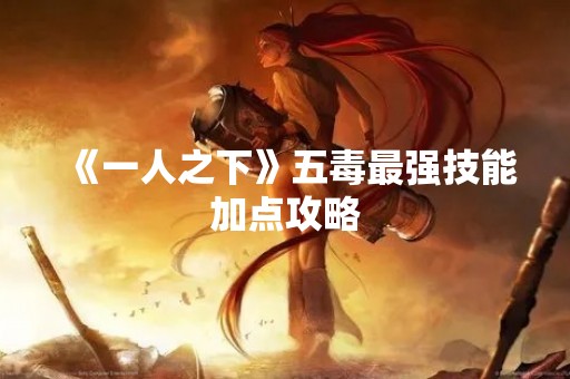 《一人之下》五毒最强技能加点攻略