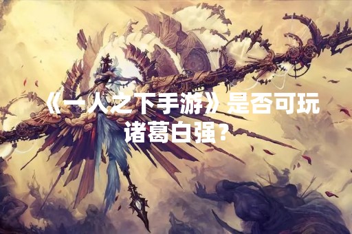 《一人之下手游》是否可玩诸葛白强？