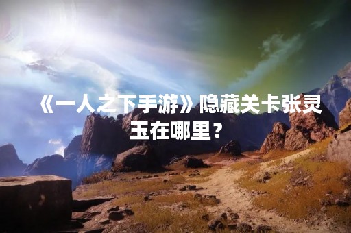 《一人之下手游》隐藏关卡张灵玉在哪里？