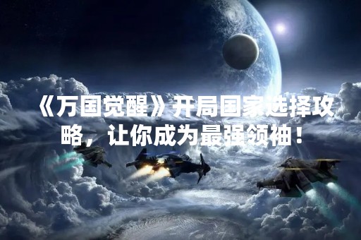 《万国觉醒》开局国家选择攻略，让你成为最强领袖！