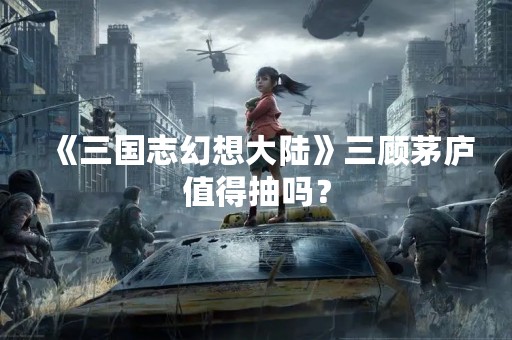 《三国志幻想大陆》三顾茅庐值得抽吗？