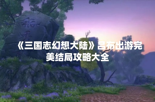 《三国志幻想大陆》吕布出游完美结局攻略大全