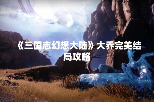 《三国志幻想大陆》大乔完美结局攻略