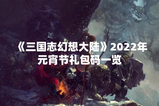 《三国志幻想大陆》2022年元宵节礼包码一览