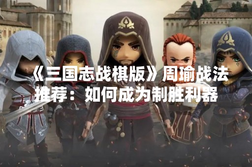 《三国志战棋版》周瑜战法推荐：如何成为制胜利器