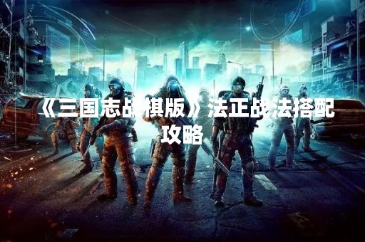 《三国志战棋版》**战法搭配攻略