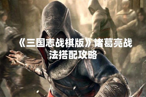 《三国志战棋版》诸葛亮战法搭配攻略