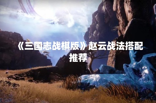 《三国志战棋版》赵云战法搭配推荐