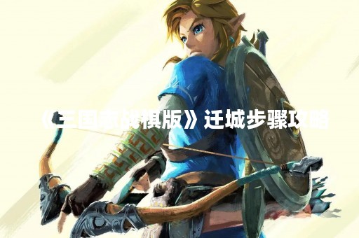 《三国志战棋版》迁城步骤攻略