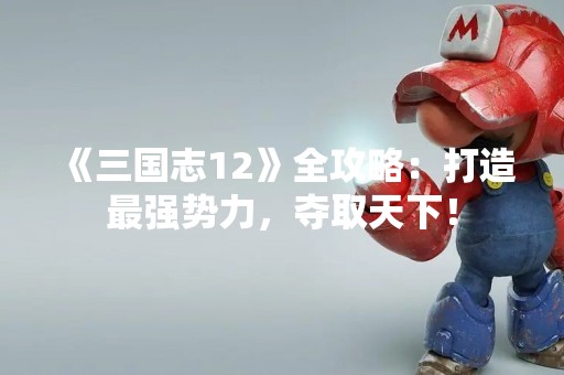 《三国志12》全攻略：打造最强势力，夺取天下！