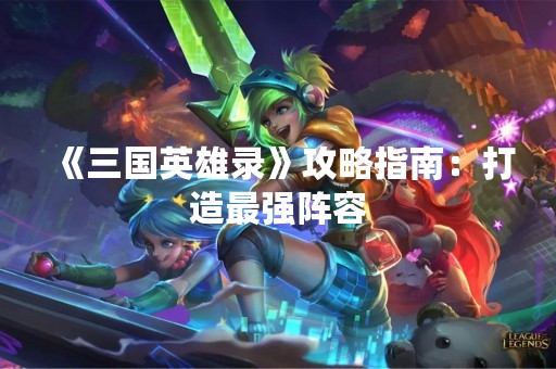 《三国英雄录》攻略指南：打造最强阵容