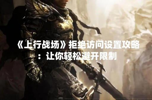 《上行战场》拒绝访问设置攻略：让你轻松避开限制