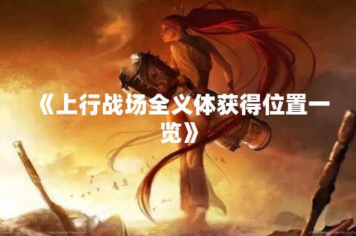 《上行战场全义体获得位置一览》