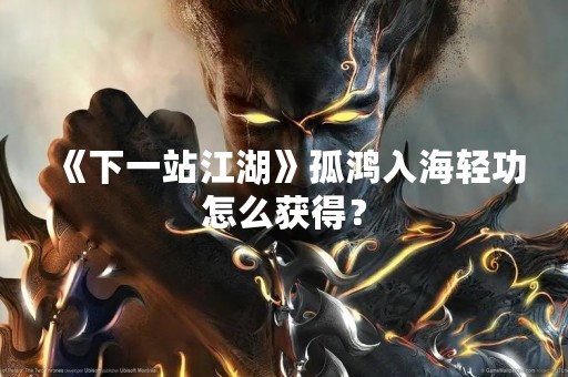 《下一站江湖》孤鸿入海轻功怎么获得？