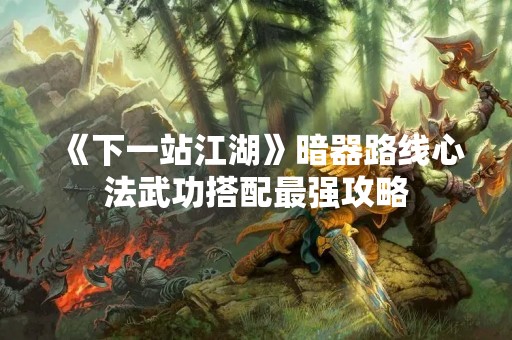 《下一站江湖》暗器路线心法武功搭配最强攻略