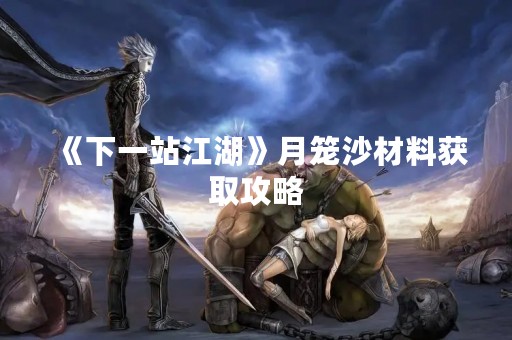 《下一站江湖》月笼沙材料获取攻略