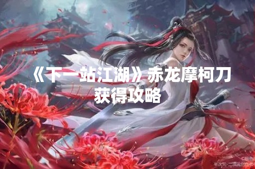 《下一站江湖》赤龙摩柯刀获得攻略