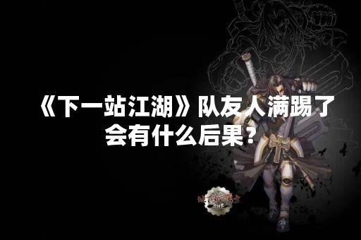《下一站江湖》队友人满踢了会有什么后果？