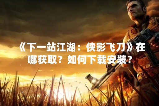 《下一站江湖：侠影飞刀》在哪获取？如何下载安装？