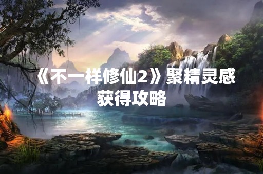 《不一样修仙2》聚精灵感获得攻略