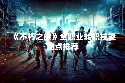 《不朽之旅》全职业转职技能加点推荐