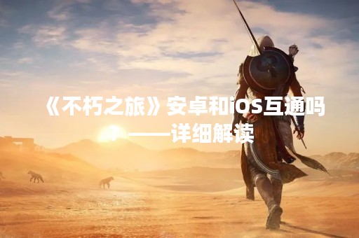 《不朽之旅》安卓和iOS互通吗？——详细解读