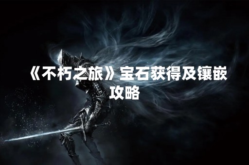 《不朽之旅》宝石获得及镶嵌攻略