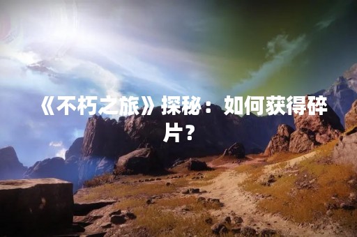 《不朽之旅》探秘：如何获得碎片？