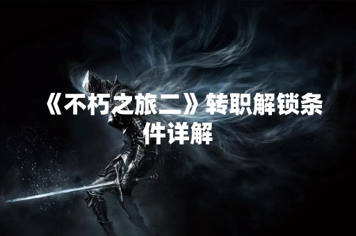 《不朽之旅二》转职解锁条件详解