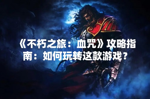 《不朽之旅：血咒》攻略指南：如何玩转这款游戏？