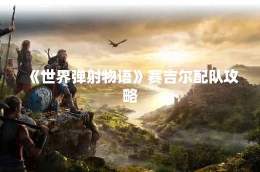 《世界弹射物语》赛吉尔配队攻略