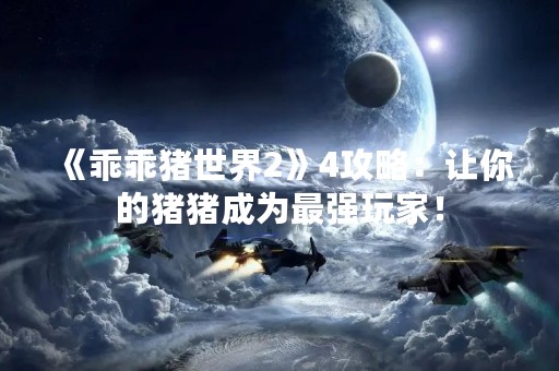 《乖乖猪世界2》4攻略：让你的猪猪成为最强玩家！