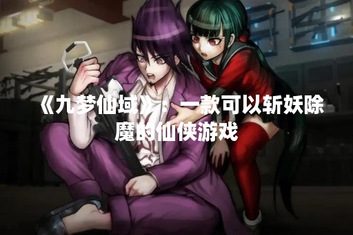 《九梦仙域》：一款可以斩妖除魔的仙侠游戏
