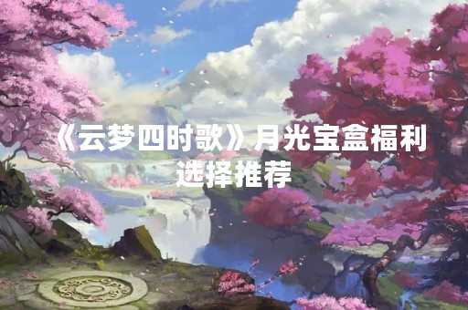 《云梦四时歌》月光宝盒福利选择推荐