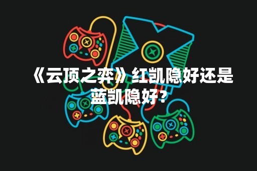《云顶之弈》红凯隐好还是蓝凯隐好？