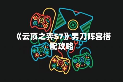 《云顶之弈S7》男刀阵容搭配攻略