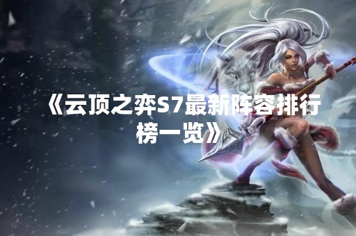 《云顶之弈S7最新阵容排行榜一览》