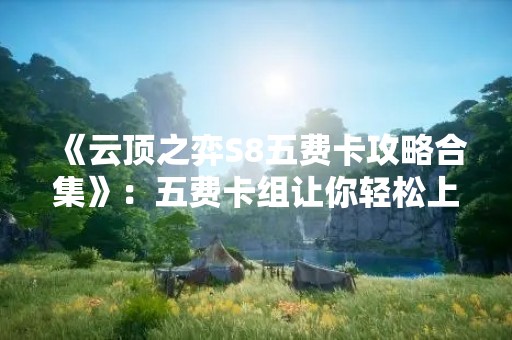 《云顶之弈S8五费卡攻略合集》：五费卡组让你轻松上分