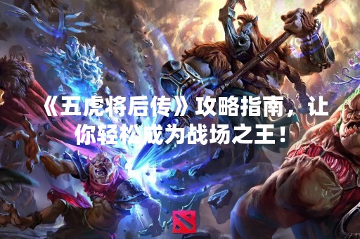 《五虎将后传》攻略指南，让你轻松成为战场之王！