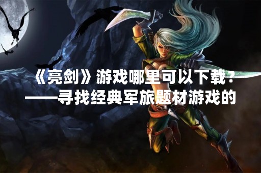《亮剑》游戏哪里可以下载？——寻找经典军旅题材游戏的玩家不容错过！