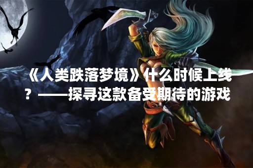 《人类跌落梦境》什么时候上线？——探寻这款备受期待的游戏