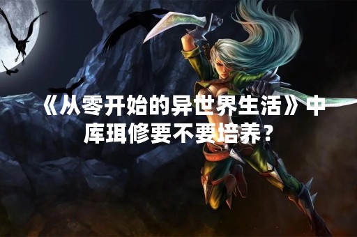 《从零开始的异世界生活》中库珥修要不要培养？